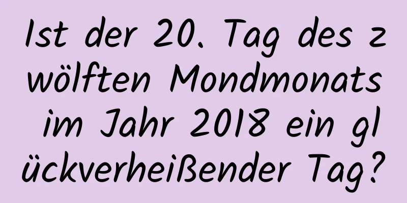 Ist der 20. Tag des zwölften Mondmonats im Jahr 2018 ein glückverheißender Tag?