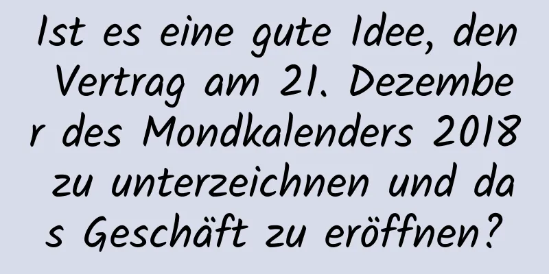 Ist es eine gute Idee, den Vertrag am 21. Dezember des Mondkalenders 2018 zu unterzeichnen und das Geschäft zu eröffnen?