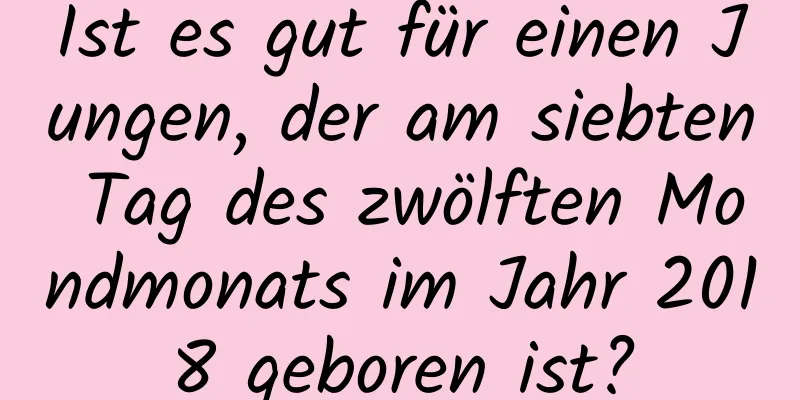 Ist es gut für einen Jungen, der am siebten Tag des zwölften Mondmonats im Jahr 2018 geboren ist?