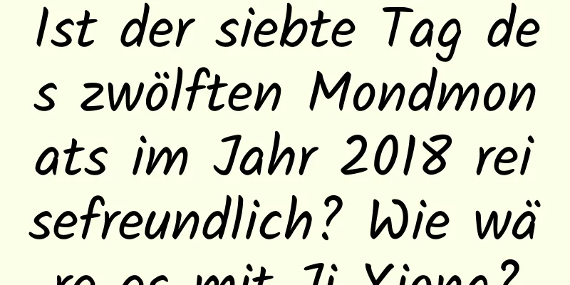 Ist der siebte Tag des zwölften Mondmonats im Jahr 2018 reisefreundlich? Wie wäre es mit Ji Xiong?
