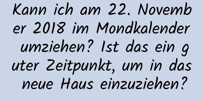 Kann ich am 22. November 2018 im Mondkalender umziehen? Ist das ein guter Zeitpunkt, um in das neue Haus einzuziehen?