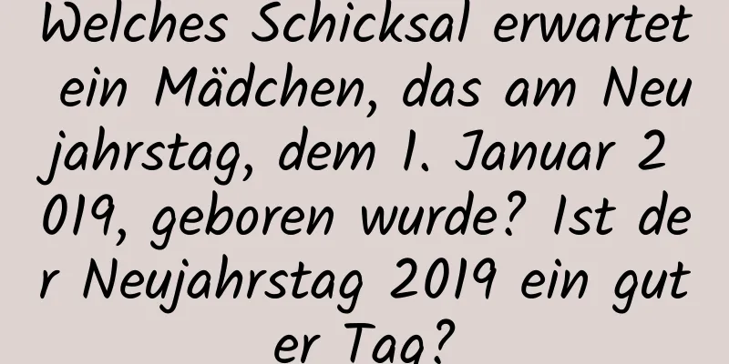 Welches Schicksal erwartet ein Mädchen, das am Neujahrstag, dem 1. Januar 2019, geboren wurde? Ist der Neujahrstag 2019 ein guter Tag?