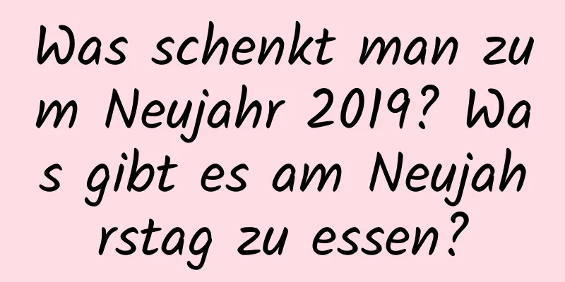 Was schenkt man zum Neujahr 2019? Was gibt es am Neujahrstag zu essen?
