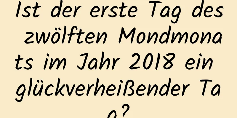 Ist der erste Tag des zwölften Mondmonats im Jahr 2018 ein glückverheißender Tag?