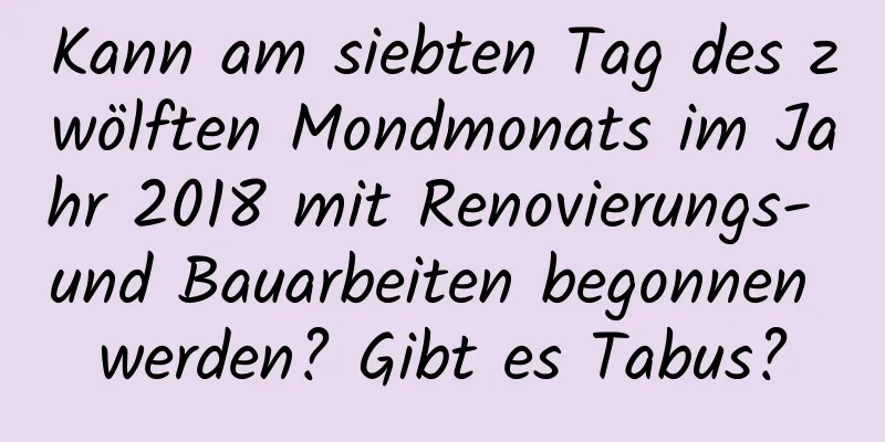 Kann am siebten Tag des zwölften Mondmonats im Jahr 2018 mit Renovierungs- und Bauarbeiten begonnen werden? Gibt es Tabus?