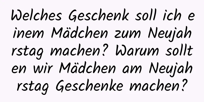 Welches Geschenk soll ich einem Mädchen zum Neujahrstag machen? Warum sollten wir Mädchen am Neujahrstag Geschenke machen?
