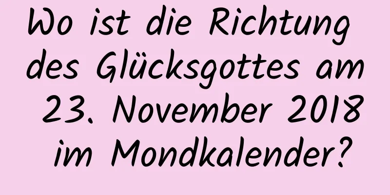 Wo ist die Richtung des Glücksgottes am 23. November 2018 im Mondkalender?