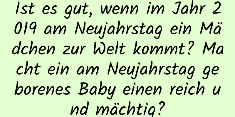 Ist es gut, wenn im Jahr 2019 am Neujahrstag ein Mädchen zur Welt kommt? Macht ein am Neujahrstag geborenes Baby einen reich und mächtig?