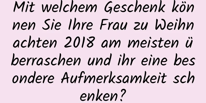 Mit welchem ​​Geschenk können Sie Ihre Frau zu Weihnachten 2018 am meisten überraschen und ihr eine besondere Aufmerksamkeit schenken?