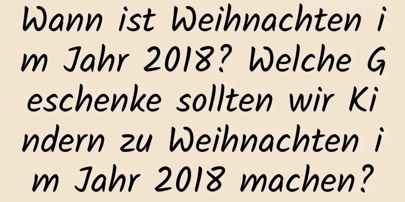 Wann ist Weihnachten im Jahr 2018? Welche Geschenke sollten wir Kindern zu Weihnachten im Jahr 2018 machen?
