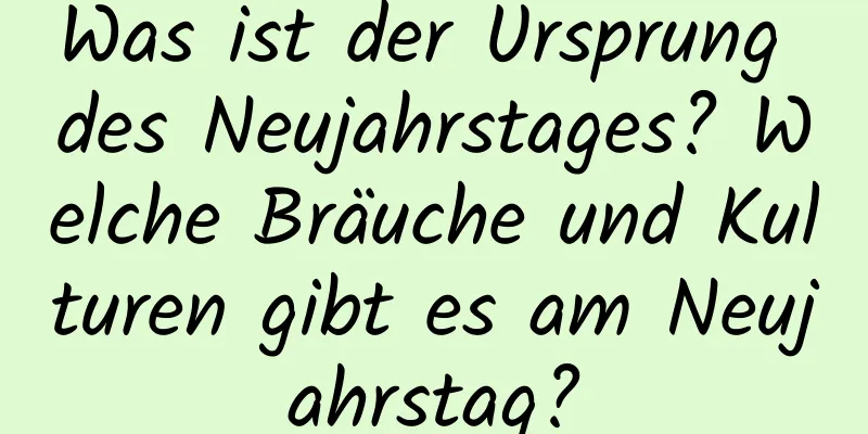 Was ist der Ursprung des Neujahrstages? Welche Bräuche und Kulturen gibt es am Neujahrstag?