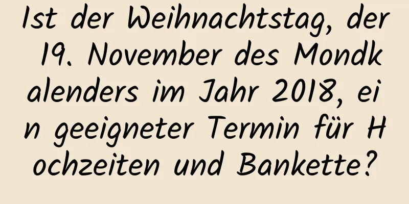 Ist der Weihnachtstag, der 19. November des Mondkalenders im Jahr 2018, ein geeigneter Termin für Hochzeiten und Bankette?