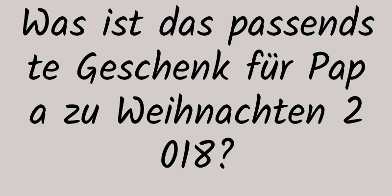 Was ist das passendste Geschenk für Papa zu Weihnachten 2018?