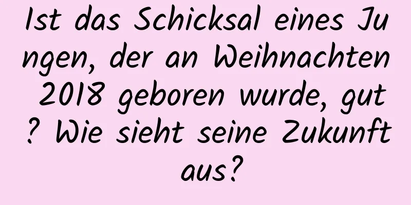 Ist das Schicksal eines Jungen, der an Weihnachten 2018 geboren wurde, gut? Wie sieht seine Zukunft aus?