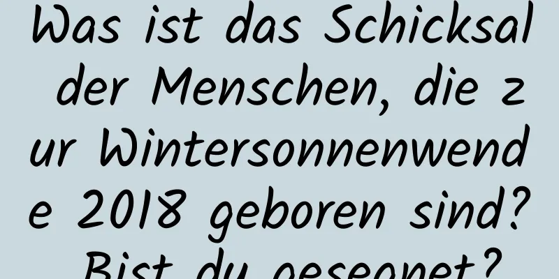 Was ist das Schicksal der Menschen, die zur Wintersonnenwende 2018 geboren sind? Bist du gesegnet?