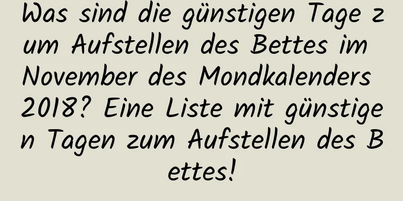 Was sind die günstigen Tage zum Aufstellen des Bettes im November des Mondkalenders 2018? Eine Liste mit günstigen Tagen zum Aufstellen des Bettes!