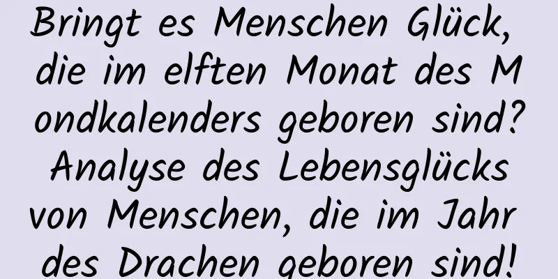 Bringt es Menschen Glück, die im elften Monat des Mondkalenders geboren sind? Analyse des Lebensglücks von Menschen, die im Jahr des Drachen geboren sind!