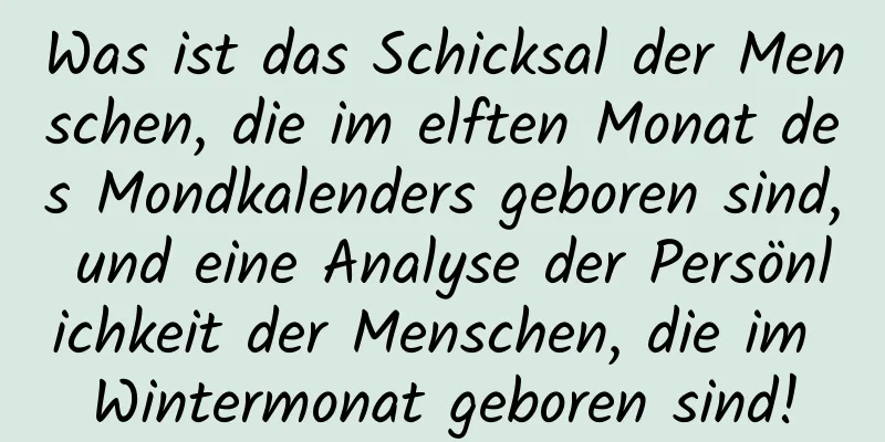 Was ist das Schicksal der Menschen, die im elften Monat des Mondkalenders geboren sind, und eine Analyse der Persönlichkeit der Menschen, die im Wintermonat geboren sind!