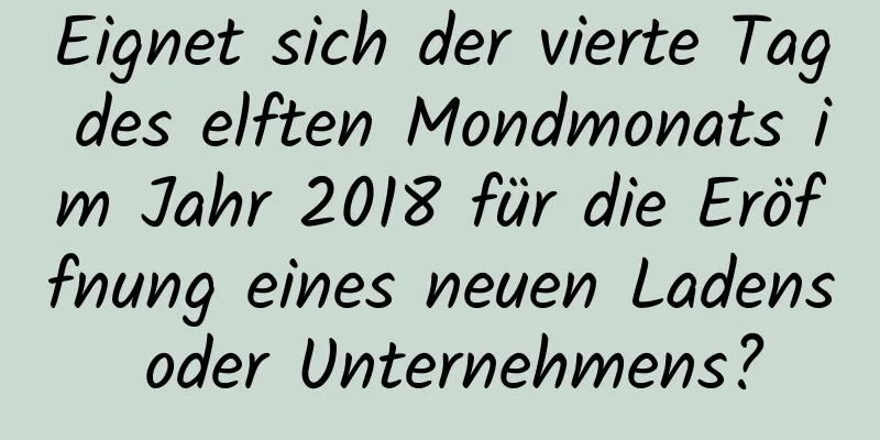Eignet sich der vierte Tag des elften Mondmonats im Jahr 2018 für die Eröffnung eines neuen Ladens oder Unternehmens?