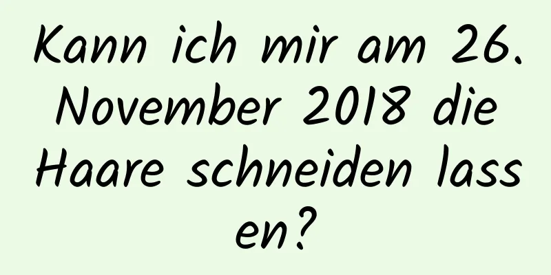 Kann ich mir am 26. November 2018 die Haare schneiden lassen?