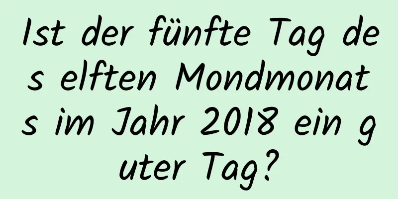 Ist der fünfte Tag des elften Mondmonats im Jahr 2018 ein guter Tag?
