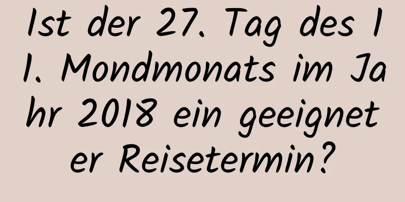 Ist der 27. Tag des 11. Mondmonats im Jahr 2018 ein geeigneter Reisetermin?