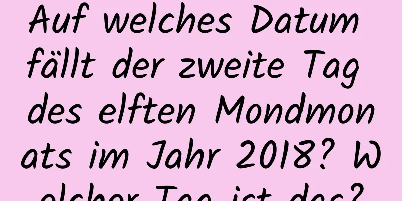 Auf welches Datum fällt der zweite Tag des elften Mondmonats im Jahr 2018? Welcher Tag ist das?