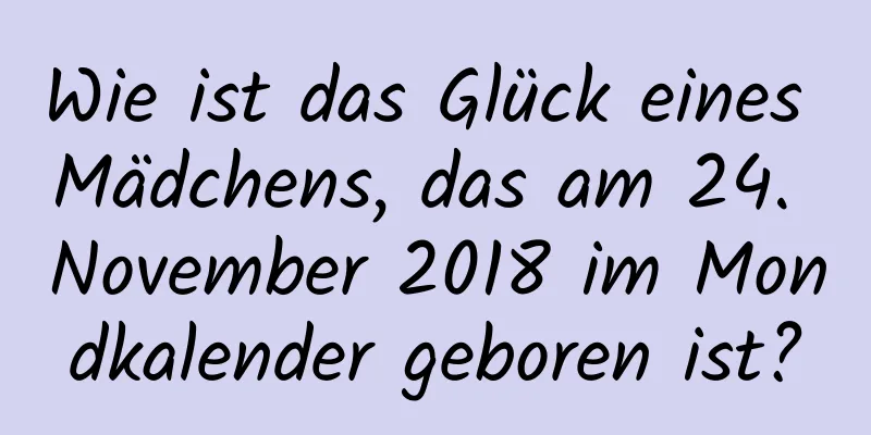 Wie ist das Glück eines Mädchens, das am 24. November 2018 im Mondkalender geboren ist?