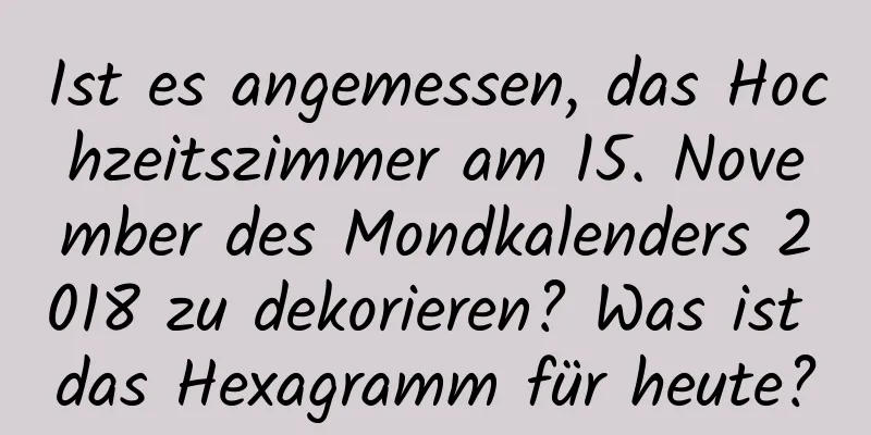 Ist es angemessen, das Hochzeitszimmer am 15. November des Mondkalenders 2018 zu dekorieren? Was ist das Hexagramm für heute?