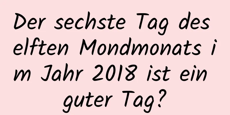 Der sechste Tag des elften Mondmonats im Jahr 2018 ist ein guter Tag?