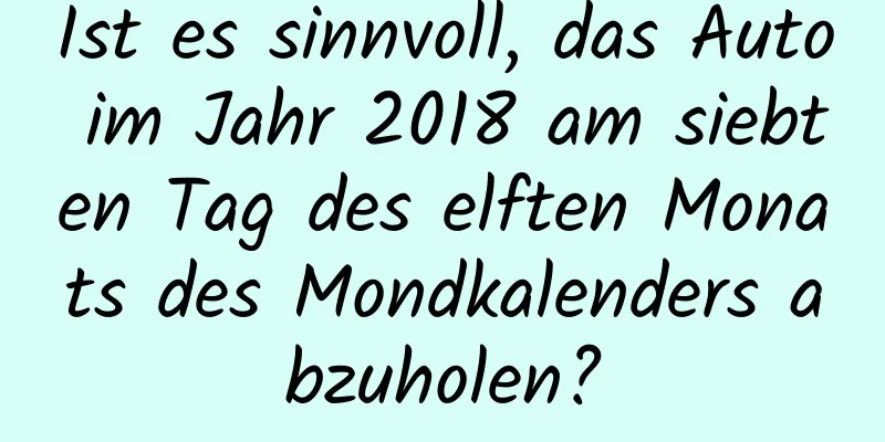 Ist es sinnvoll, das Auto im Jahr 2018 am siebten Tag des elften Monats des Mondkalenders abzuholen?