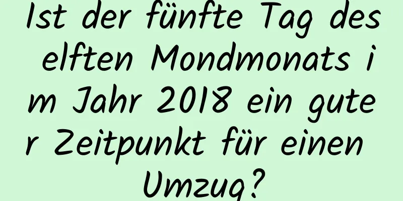 Ist der fünfte Tag des elften Mondmonats im Jahr 2018 ein guter Zeitpunkt für einen Umzug?
