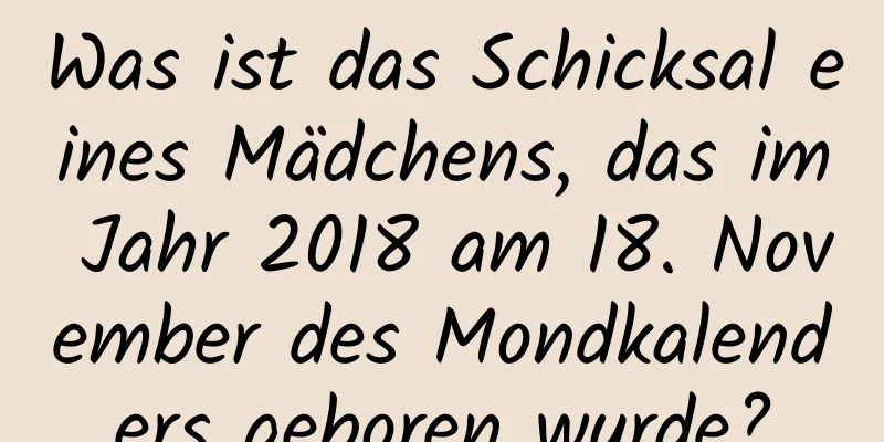 Was ist das Schicksal eines Mädchens, das im Jahr 2018 am 18. November des Mondkalenders geboren wurde?