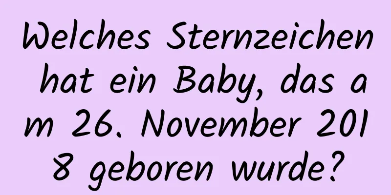 Welches Sternzeichen hat ein Baby, das am 26. November 2018 geboren wurde?