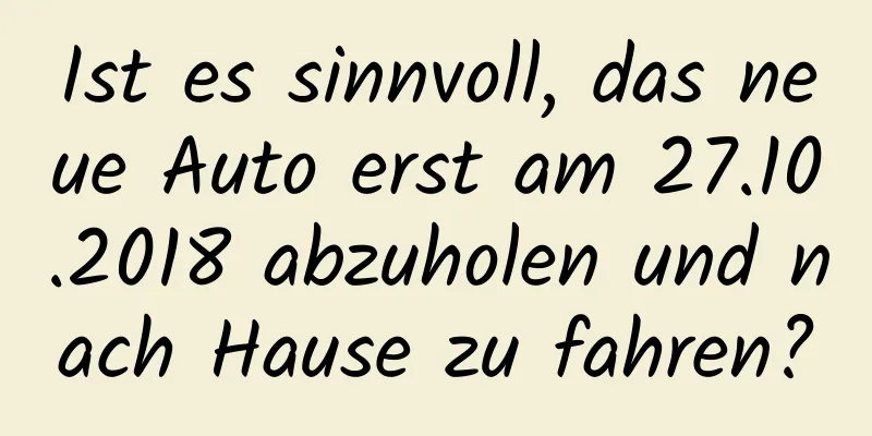 Ist es sinnvoll, das neue Auto erst am 27.10.2018 abzuholen und nach Hause zu fahren?