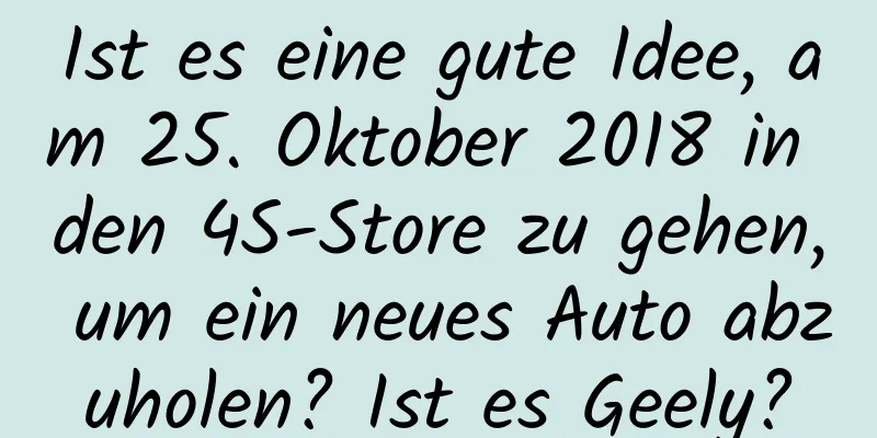 Ist es eine gute Idee, am 25. Oktober 2018 in den 4S-Store zu gehen, um ein neues Auto abzuholen? Ist es Geely?