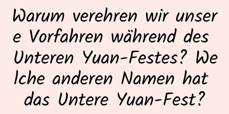 Warum verehren wir unsere Vorfahren während des Unteren Yuan-Festes? Welche anderen Namen hat das Untere Yuan-Fest?