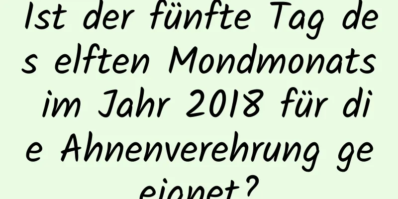 Ist der fünfte Tag des elften Mondmonats im Jahr 2018 für die Ahnenverehrung geeignet?