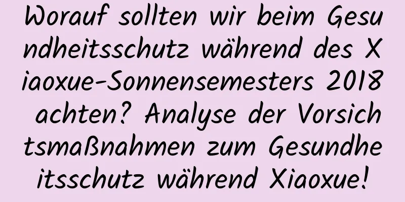 Worauf sollten wir beim Gesundheitsschutz während des Xiaoxue-Sonnensemesters 2018 achten? Analyse der Vorsichtsmaßnahmen zum Gesundheitsschutz während Xiaoxue!