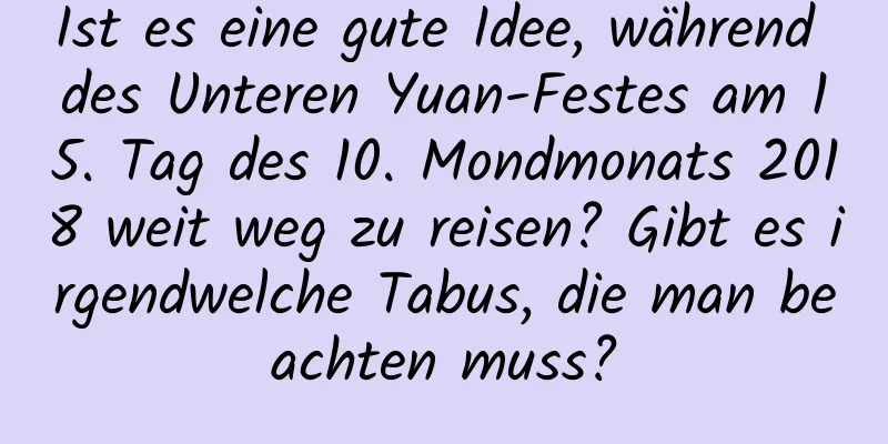 Ist es eine gute Idee, während des Unteren Yuan-Festes am 15. Tag des 10. Mondmonats 2018 weit weg zu reisen? Gibt es irgendwelche Tabus, die man beachten muss?