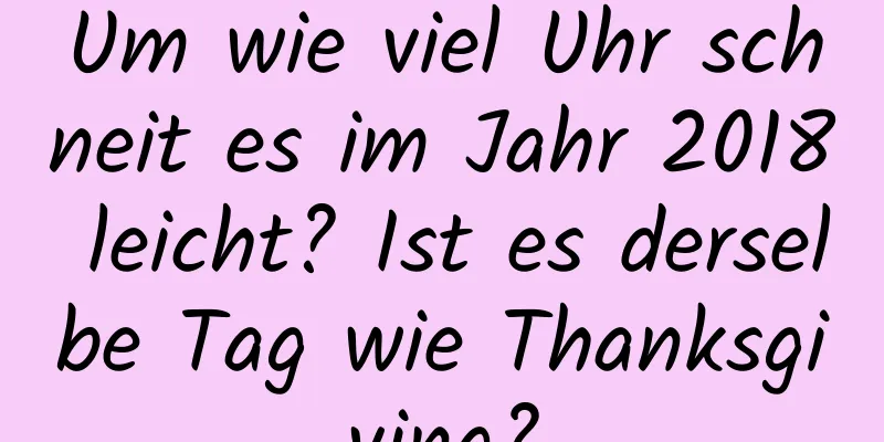 Um wie viel Uhr schneit es im Jahr 2018 leicht? Ist es derselbe Tag wie Thanksgiving?