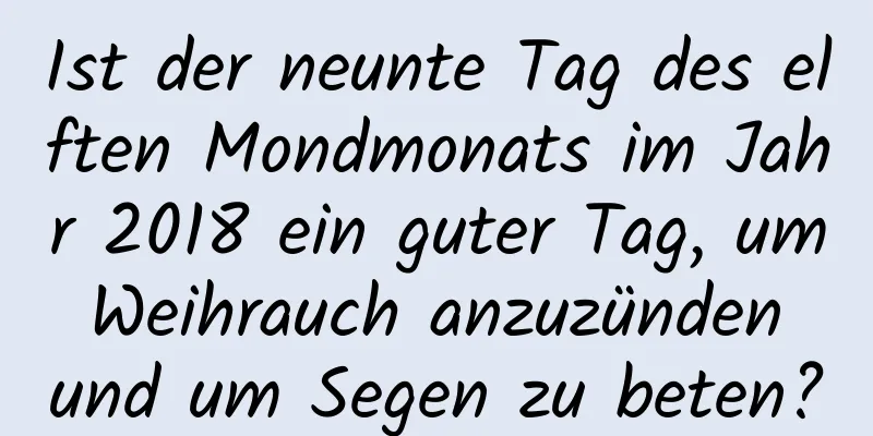 Ist der neunte Tag des elften Mondmonats im Jahr 2018 ein guter Tag, um Weihrauch anzuzünden und um Segen zu beten?