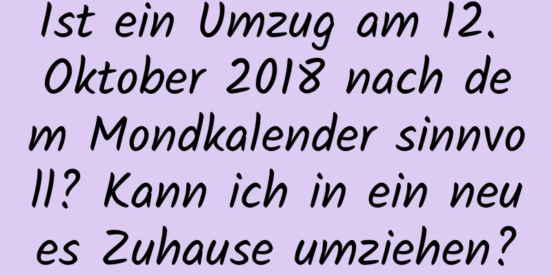 Ist ein Umzug am 12. Oktober 2018 nach dem Mondkalender sinnvoll? Kann ich in ein neues Zuhause umziehen?
