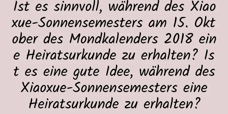Ist es sinnvoll, während des Xiaoxue-Sonnensemesters am 15. Oktober des Mondkalenders 2018 eine Heiratsurkunde zu erhalten? Ist es eine gute Idee, während des Xiaoxue-Sonnensemesters eine Heiratsurkunde zu erhalten?