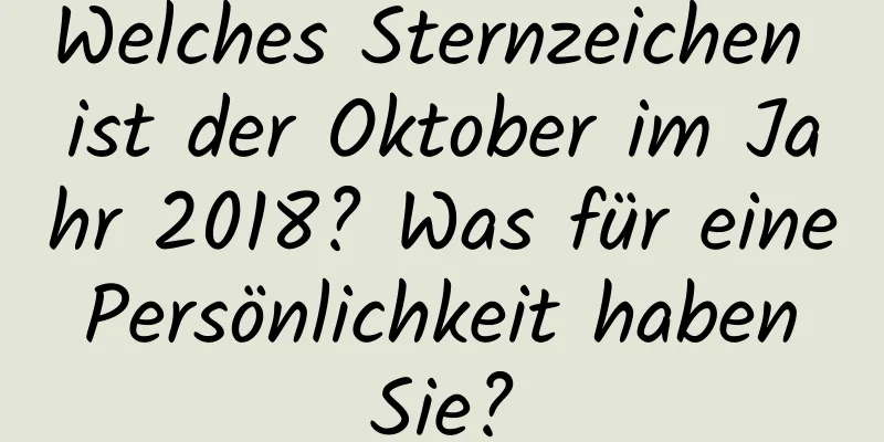 Welches Sternzeichen ist der Oktober im Jahr 2018? Was für eine Persönlichkeit haben Sie?