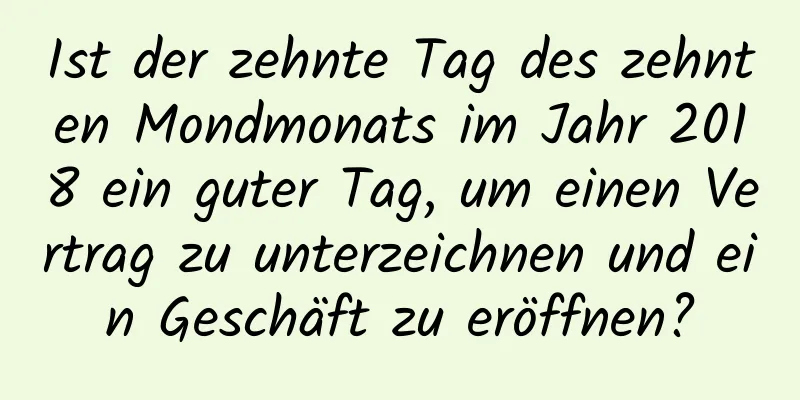 Ist der zehnte Tag des zehnten Mondmonats im Jahr 2018 ein guter Tag, um einen Vertrag zu unterzeichnen und ein Geschäft zu eröffnen?