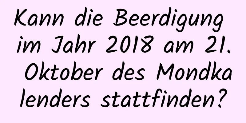 Kann die Beerdigung im Jahr 2018 am 21. Oktober des Mondkalenders stattfinden?