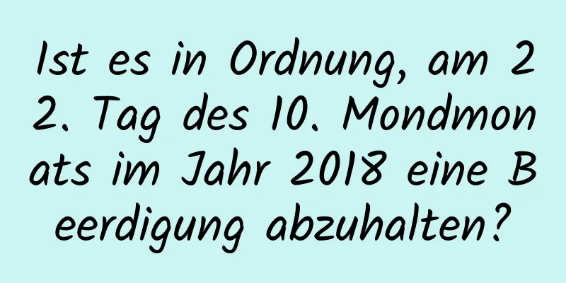 Ist es in Ordnung, am 22. Tag des 10. Mondmonats im Jahr 2018 eine Beerdigung abzuhalten?