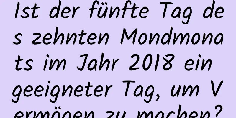 Ist der fünfte Tag des zehnten Mondmonats im Jahr 2018 ein geeigneter Tag, um Vermögen zu machen?