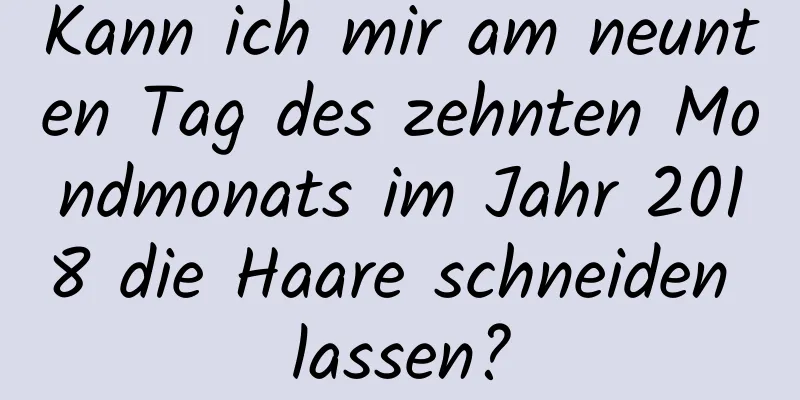 Kann ich mir am neunten Tag des zehnten Mondmonats im Jahr 2018 die Haare schneiden lassen?